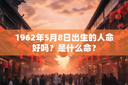1962年5月8日出生的人命好吗？是什么命？