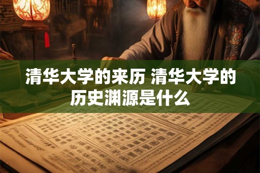 清华大学的来历 清华大学的历史渊源是什么