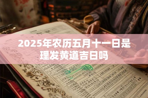 2025年农历五月十一日是理发黄道吉日吗