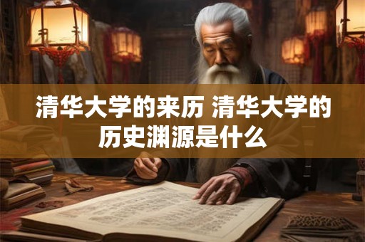 清华大学的来历 清华大学的历史渊源是什么