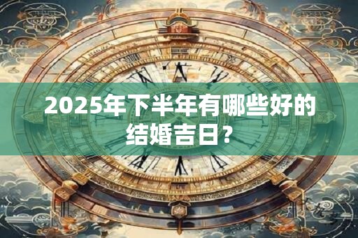 2025年下半年有哪些好的结婚吉日? 2025年下半年有哪些好的结婚吉日?