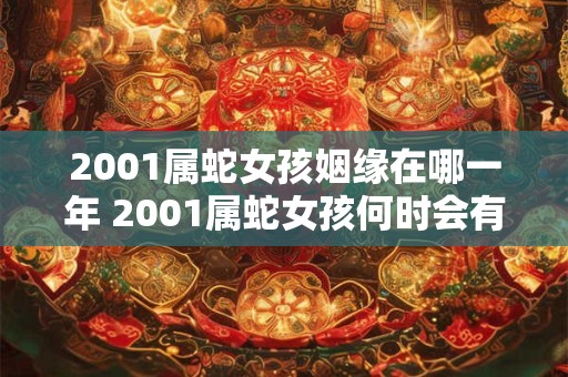 2001属蛇女孩姻缘在哪一年 2001属蛇女孩何时会有好姻缘 2001属蛇女孩姻缘在哪一年 2001属蛇女孩何时会有好姻缘