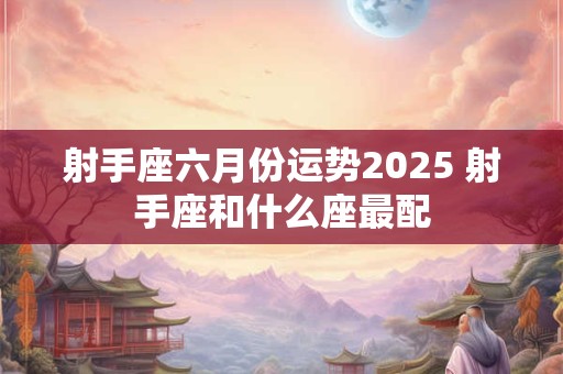 射手座六月份运势2025 射手座和什么座最配