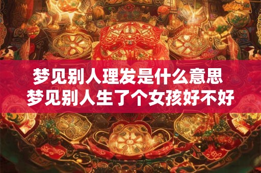 详细阅读:梦见别人理发是什么意思 梦见别人生了个女孩好不好 梦见别人理发是什么意思 梦见别人生了个女孩好不好