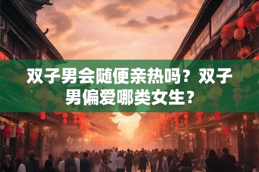 双子男会随便亲热吗？双子男偏爱哪类女生？