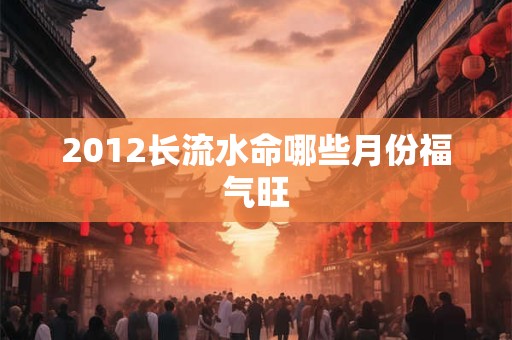 2012长流水命哪些月份福气旺
