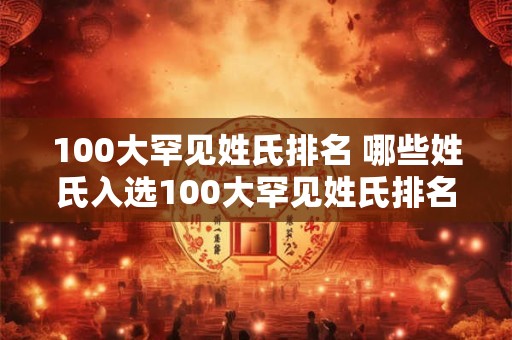 100大罕见姓氏排名 哪些姓氏入选100大罕见姓氏排名