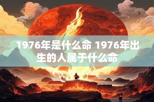 1976年是什么命 1976年出生的人属于什么命