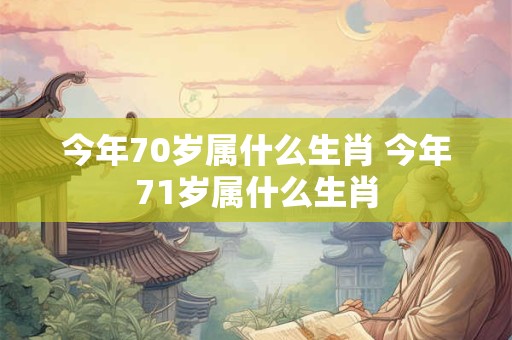 今年70岁属什么生肖 今年71岁属什么生肖
