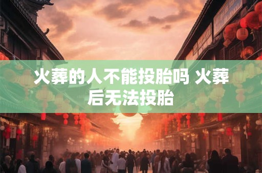 火葬的人不能投胎吗 火葬后无法投胎