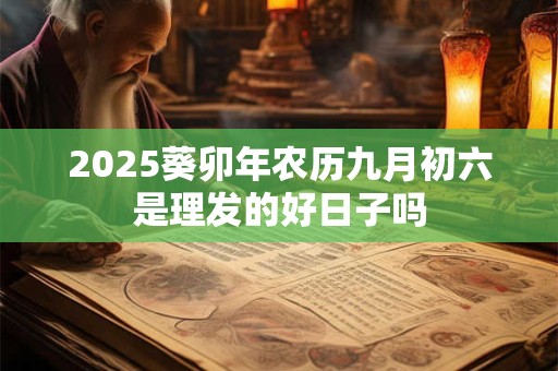 2025葵卯年农历九月初六是理发的好日子吗 2025葵卯年农历九月初六是理发的好日子吗