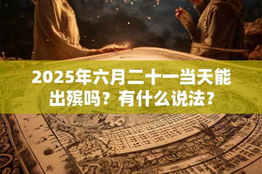 2025年六月二十一当天能出殡吗？有什么说法？