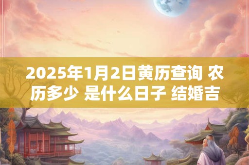 详细阅读:2025年1月2日黄历查询 农历多少 是什么日子 结婚吉时 2025年1月2日黄历查询 农历多少 是什么日子 结婚吉时