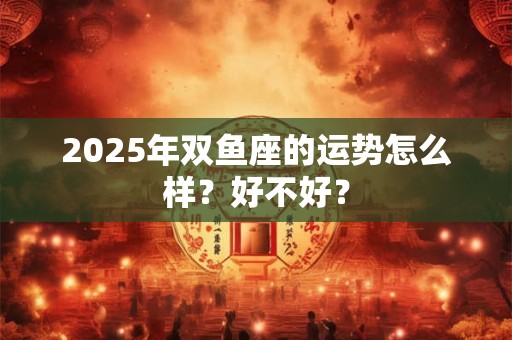 2025年双鱼座的运势怎么样？好不好？