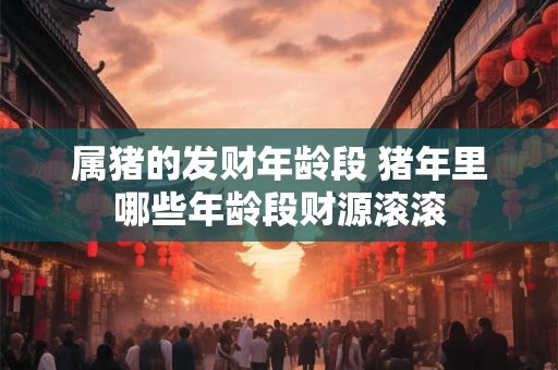 属猪的发财年龄段 猪年里哪些年龄段财源滚滚