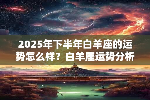 2025年下半年白羊座的运势怎么样？白羊座运势分析