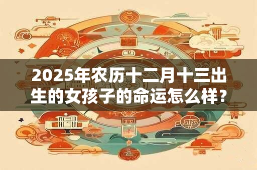 2025年农历十二月十三出生的女孩子的命运怎么样？