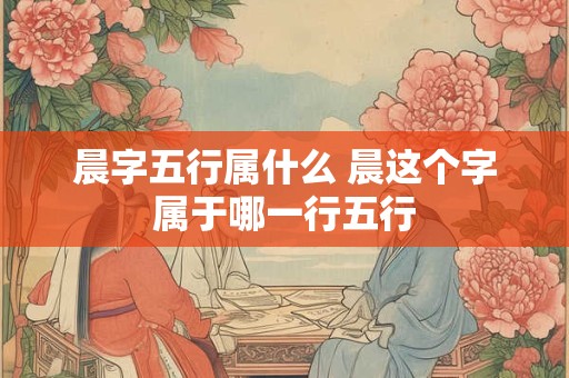 晨字五行属什么 晨这个字属于哪一行五行 晨字五行属什么 晨这个字属于哪一行五行