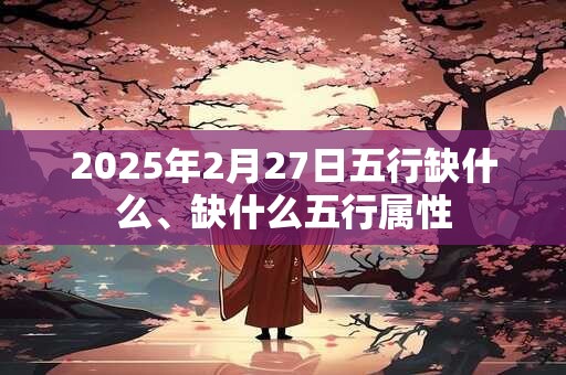 2025年2月27日五行缺什么、缺什么五行属性