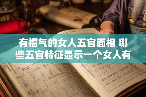 有福气的女人五官面相 哪些五官特征显示一个女人有福气
