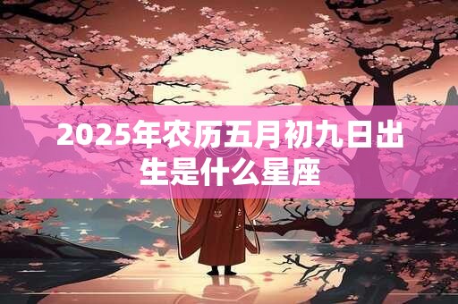 2025年农历五月初九日出生是什么星座