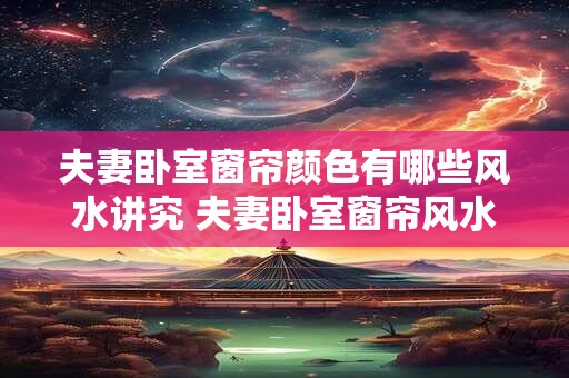 夫妻卧室窗帘颜色有哪些风水讲究 夫妻卧室窗帘风水颜色讲究