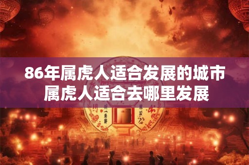 86年属虎人适合发展的城市 属虎人适合去哪里发展