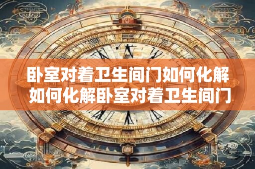 卧室对着卫生间门如何化解 如何化解卧室对着卫生间门的烦恼