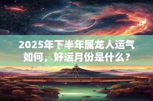 2026年下半年属龙人运气如何，好运月份是什么？