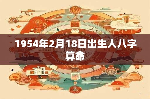 1954年2月18日出生人八字算命 1954年2月18日出生人八字算命