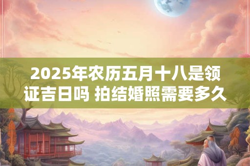 2025年农历五月十八是领证吉日吗 拍结婚照需要多久时间