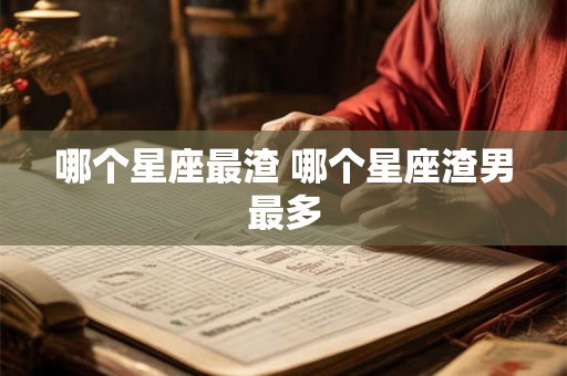 哪个星座最渣 哪个星座渣男最多
