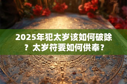 2025年犯太岁该如何破除？太岁符要如何供奉？