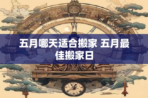 五月哪天适合搬家 五月最佳搬家日