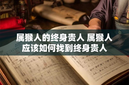 属猴人的终身贵人 属猴人应该如何找到终身贵人