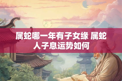 属蛇哪一年有子女缘 属蛇人子息运势如何