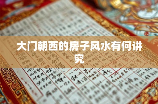 大门朝西的房子风水有何讲究 大门朝西的房子风水有何讲究