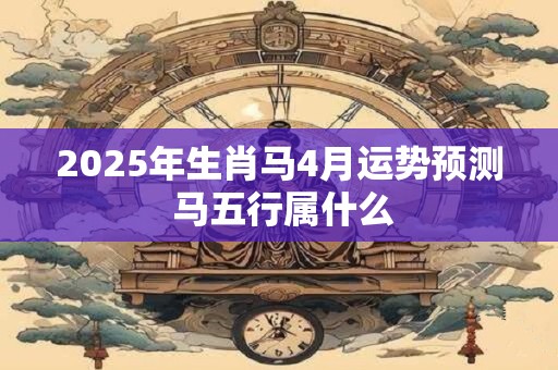 2025年生肖马4月运势预测 马五行属什么