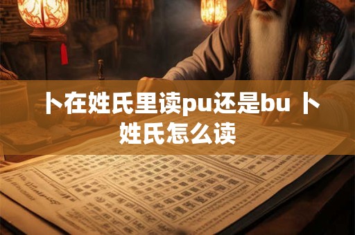 卜在姓氏里读pu还是bu 卜姓氏怎么读