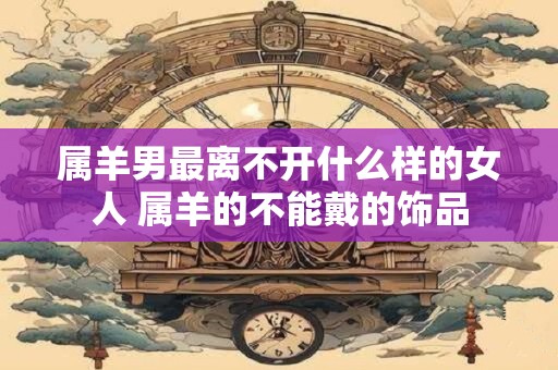 属羊男最离不开什么样的女人 属羊的不能戴的饰品