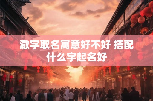 澈字取名寓意好不好 搭配什么字起名好