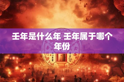 壬年是什么年 壬年属于哪个年份