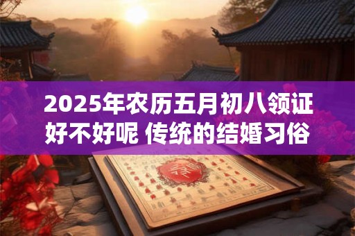 2026年农历五月初八领证好不好呢 传统的结婚习俗有哪些呢 2026年农历五月初八领证好不好呢 传统的结婚习俗有哪些呢