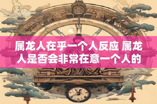 属龙人在乎一个人反应 属龙人是否会非常在意一个人的反应