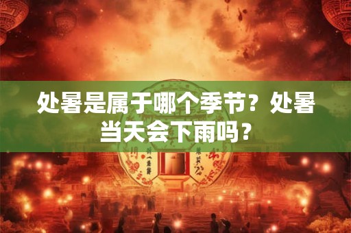 处暑是属于哪个季节？处暑当天会下雨吗？