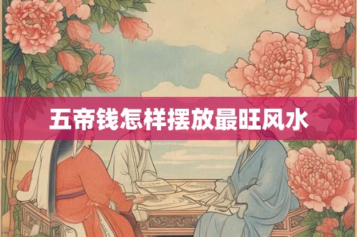 五帝钱怎样摆放最旺风水