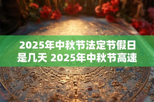 2025年中秋节法定节假日是几天 2025年中秋节高速免费吗
