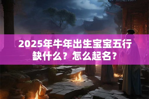 2026年牛年出生宝宝五行缺什么？怎么起名？