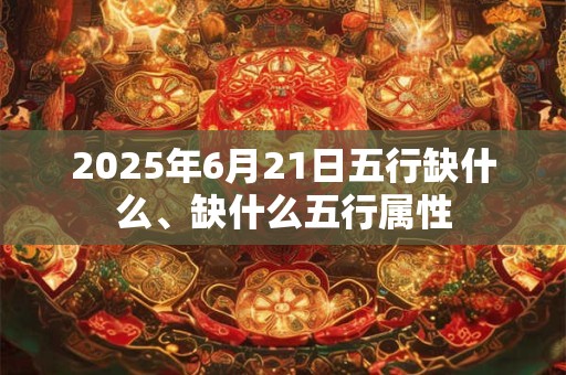 2025年6月21日五行缺什么、缺什么五行属性