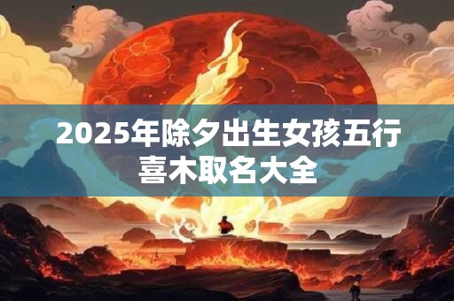 2025年除夕出生女孩五行喜木取名大全